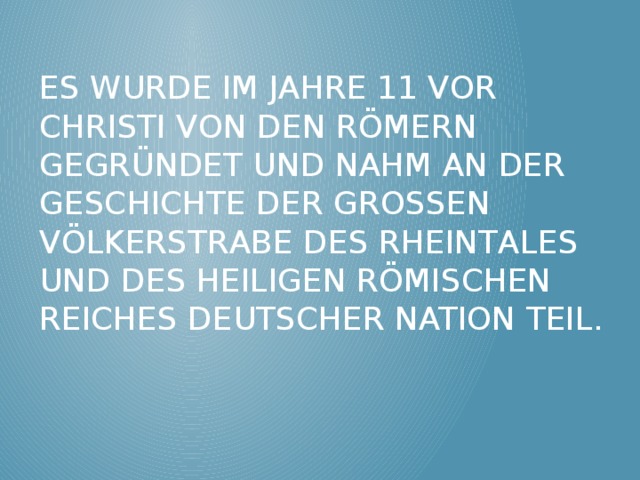 Es wurde im Jahre 11 vor Christi von den Römern gegründet und nahm an der Geschichte der grossen Völkerstraβe des Rheintales und des Heiligen Römischen Reiches Deutscher Nation teil. 