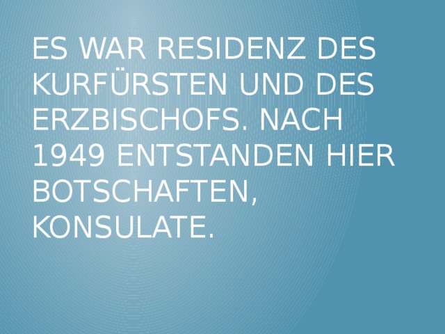 Es war Residenz des Kurfürsten und des Erzbischofs. Nach 1949 entstanden hier Botschaften, Konsulate. 
