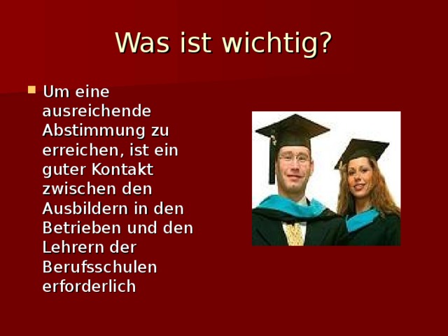 Was ist wichtig? Um eine ausreichende Abstimmung zu erreichen, ist ein guter Kontakt zwischen den Ausbildern in den Betrieben und den Lehrern der Berufsschulen erforderlich  