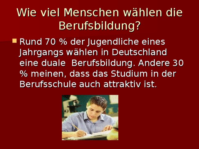 Wie viel Menschen w ählen die Berufsbildung? Rund 70 % der Jugendliche eines Jahrgangs w ählen in Deutschland eine duale Berufsbildung. Andere 30 % meinen, dass das Studium in der Berufsschule  auch attraktiv ist. 