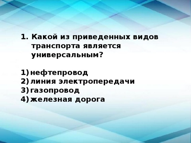 Какой из приведенных видов транспорта является универсальным?  1)  нефтепровод 2)  линия электропередачи 3)  газопровод 4)  железная дорога 