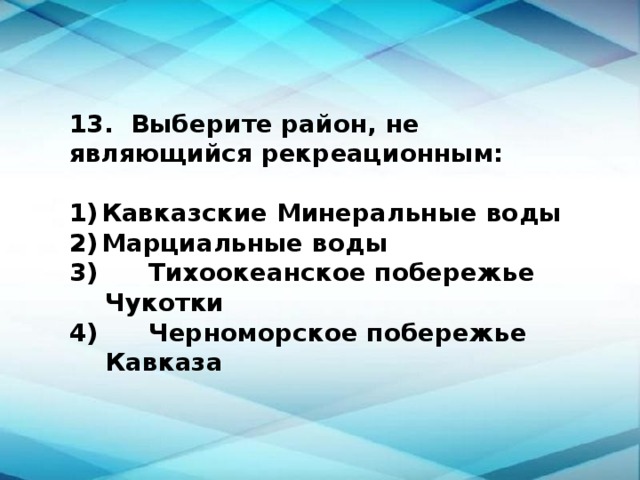 13. Выберите район, не являющийся рекреационным:  1)  Кавказские Минеральные воды 2)  Марциальные воды  Тихоокеанское побережье Чукотки  Черноморское побережье Кавказа 
