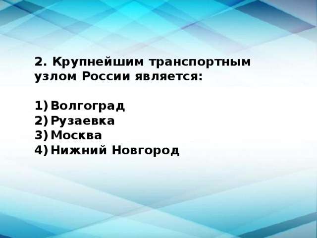 2. Крупнейшим транспортным узлом России является:  1)  Волгоград 2)  Рузаевка 3)  Москва 4)  Нижний Новгород 