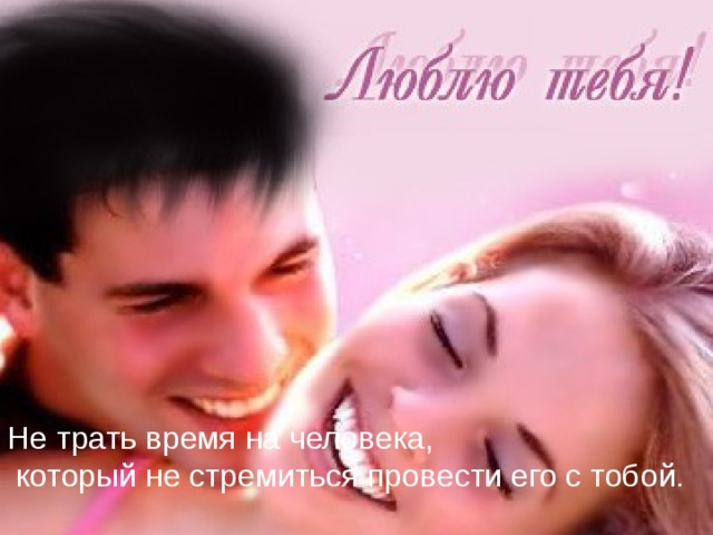 Не трать время на человека,  который не стремиться провести его с тобой.