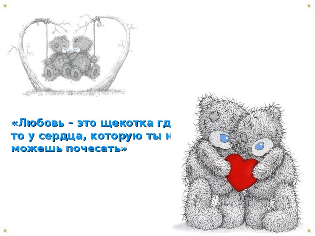 «Любовь – это щекотка где-то у сердца, которую ты не можешь почесать»