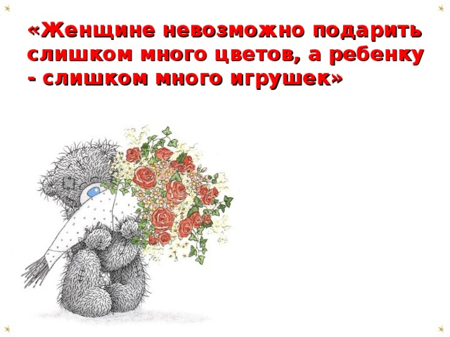 «Женщине невозможно подарить слишком много цветов, а ребенку - слишком много игрушек»