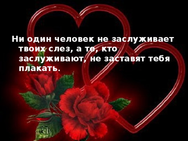 Ни один человек не заслуживает твоих слез, а те, кто заслуживают, не заставят тебя плакать .