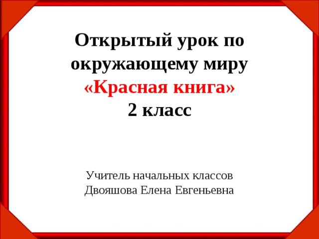  Открытый урок по окружающему миру  «Красная книга»  2 класс    Учитель начальных классов  Двояшова Елена Евгеньевна 