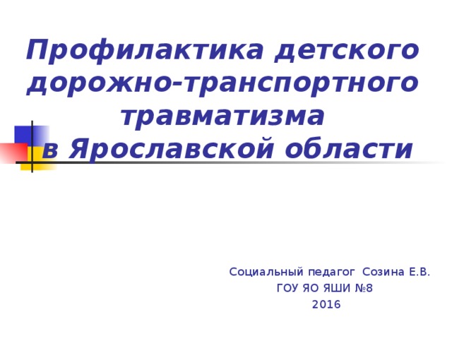 Профилактика детского дорожно-транспортного травматизма  в Ярославской области  Социальный педагог Созина Е.В. ГОУ ЯО ЯШИ №8 2016 