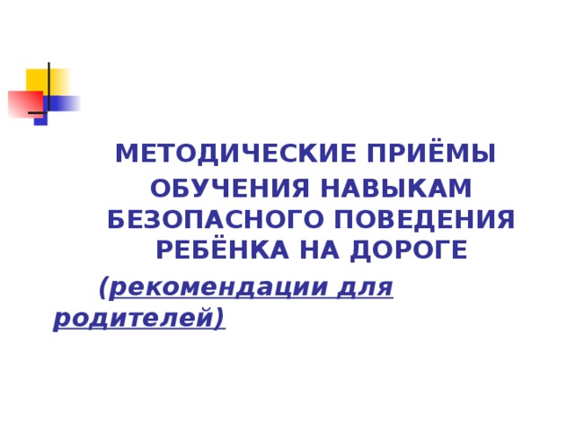  МЕТОДИЧЕСКИЕ ПРИЁМЫ ОБУЧЕНИЯ НАВЫКАМ БЕЗОПАСНОГО ПОВЕДЕНИЯ РЕБЁНКА НА ДОРОГЕ  ( рекомендации для родителей)  