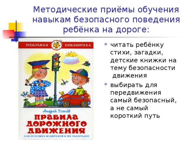 Методические приёмы обучения навыкам безопасного поведения ребёнка на дороге: читать ребёнку стихи, загадки, детские книжки на тему безопасности  движения выбирать для передвижения самый безопасный, а не самый короткий путь    
