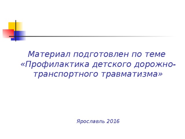 Материал подготовлен по теме  «Профилактика детского дорожно-транспортного травматизма»      Ярославль 2016 