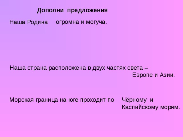 Дополни предложения огромна и могуча. Наша Родина Наша страна расположена в двух частях света – Европе и Азии. Морская граница на юге проходит по Чёрному и Каспийскому морям.