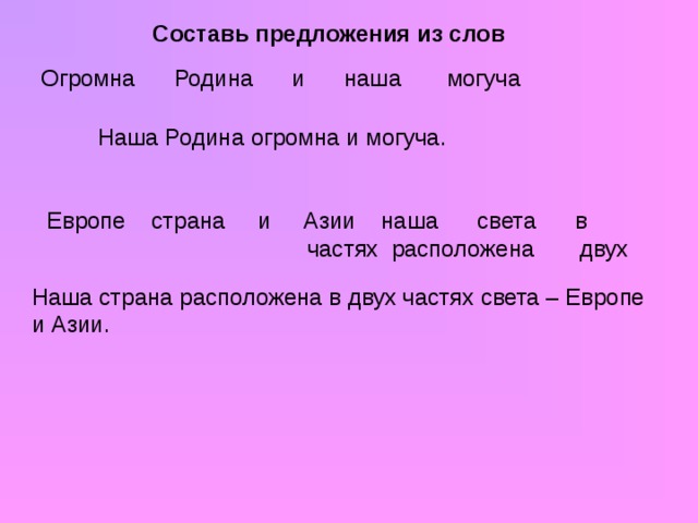 Составь предложения из слов Огромна Родина и наша могуча Наша Родина огромна и могуча. Европе страна и Азии наша света в  частях расположена двух Наша страна расположена в двух частях света – Европе и Азии.