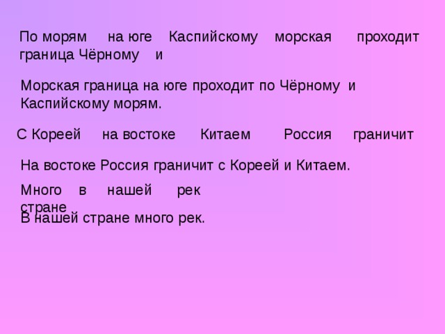 По морям на юге Каспийскому морская проходит граница Чёрному и Морская граница на юге проходит по Чёрному и Каспийскому морям. С Кореей на востоке Китаем Россия граничит На востоке Россия граничит с Кореей и Китаем. Много в нашей рек стране В нашей стране много рек.