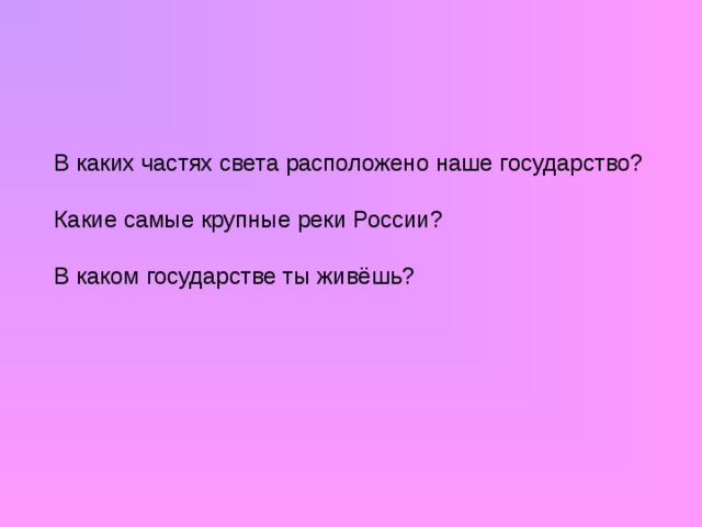 В каких частях света расположено наше государство? Какие самые крупные реки России? В каком государстве ты живёшь?