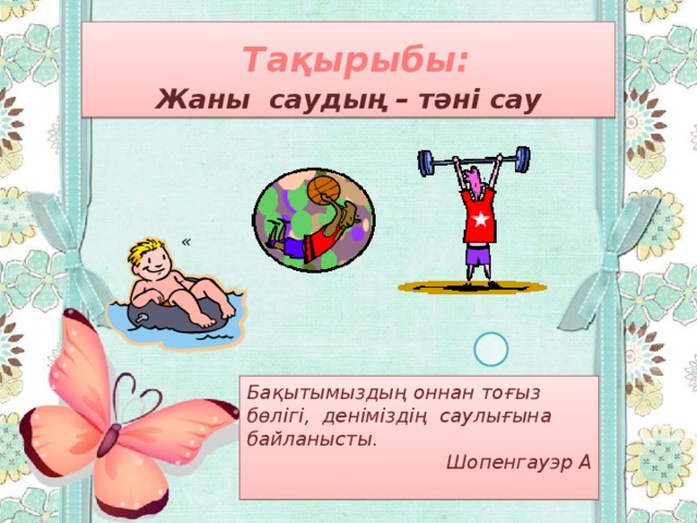  Тақырыбы: Жаны саудың – тәні сау « Бақытымыздың оннан тоғыз бөлігі, деніміздің саулығына байланысты. Шопенгауэр А  