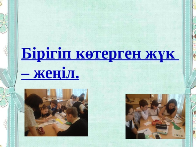 Бірігіп көтерген жүк – жеңіл. 
