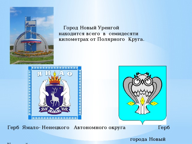  Город Новый Уренгой находится всего в семидесяти километрах от Полярного Круга.  Город Новый Уренгой находится всего  в семидесяти километрах от Полярного Круга. Герб Ямало- Ненецкого Автономного округа Герб  города Новый Уренгой.  