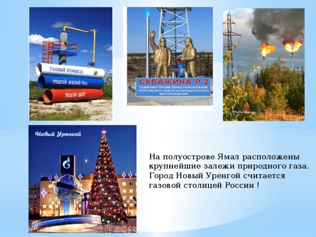 На полуострове Ямал расположены крупнейшие залежи природного газа. Город Новый Уренгой считается газовой столицей России ! На полуострове Ямал расположены крупнейшие залежи природного газа. Город Новый Уренгой считается газовой столицей России !  