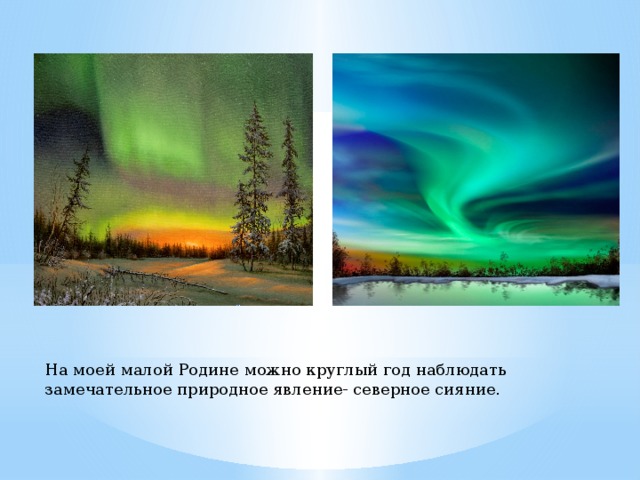 На моей малой Родине можно круглый год наблюдать замечательное природное явление- северное сияние. На моей малой Родине можно круглый год наблюдать замечательное природное явление- северное сияние.  