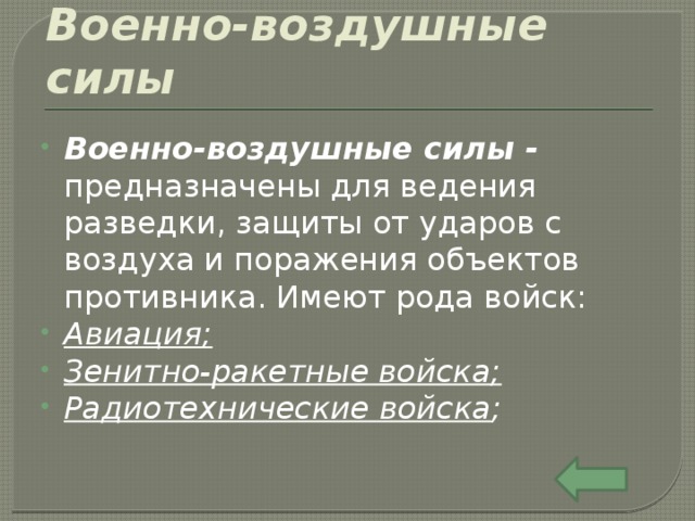 Военно-воздушные силы Военно-воздушные силы - предназначены для ведения разведки, защиты от ударов с воздуха и поражения объектов противника. Имеют рода войск: Авиация; Зенитно-ракетные войска; Радиотехнические войска ; 