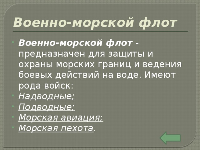 Военно-морской флот Военно-морской флот - предназначен для защиты и охраны морских границ и ведения боевых действий на воде. Имеют рода войск: Надводные; Подводные; Морская авиация; Морская пехота . 