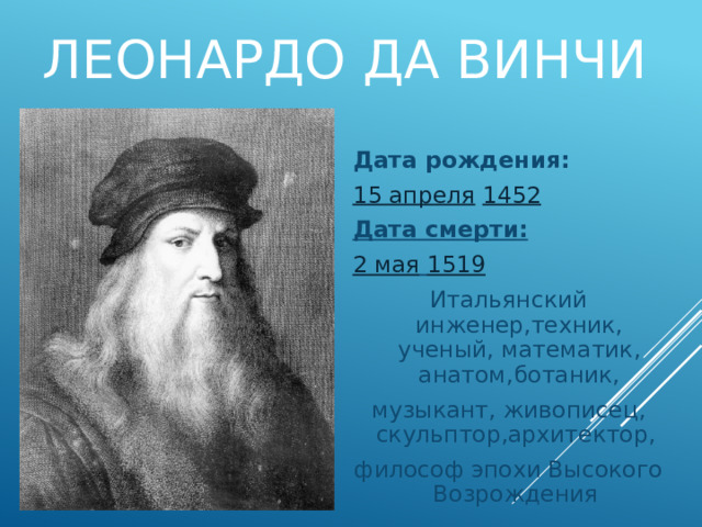 Леонардо да Винчи Дата рождения: 15 апреля   1452 Дата смерти: 2 мая   1519 Итальянский инженер,техник, ученый, математик, анатом,ботаник, музыкант, живописец, скульптор,архитектор,  философ эпохи Высокого Возрождения 