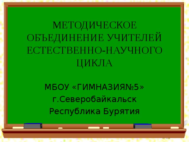 МЕТОДИЧЕСКОЕ ОБЪЕДИНЕНИЕ УЧИТЕЛЕЙ  ЕСТЕСТВЕННО-НАУЧНОГО ЦИКЛА МБОУ «ГИМНАЗИЯ№5» г.Северобайкальск Республика Бурятия  