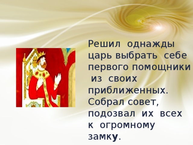 Решил однажды царь выбрать себе первого помощники из своих приближенных. Собрал совет, подозвал их всех к огромному замк у . 