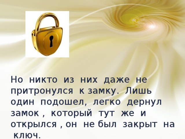 Но никто из них даже не притронулся к замку. Лишь один подошел, легко дернул замок , который тут же и открылся , он не был закрыт на ключ. 