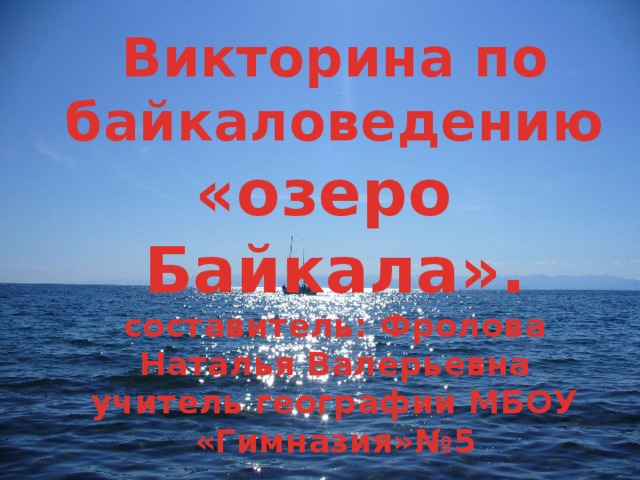 Викторина по байкаловедению «озеро Байкала». составитель: Фролова Наталья Валерьевна учитель географии МБОУ «Гимназия»№5 