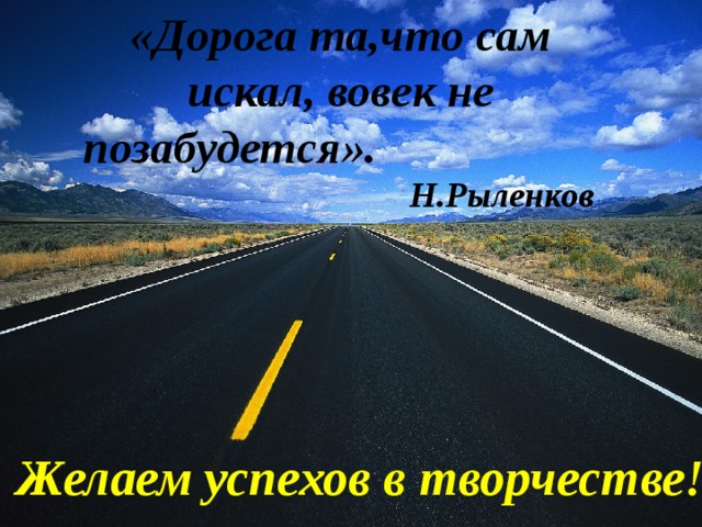 «Дорога та,что сам искал, вовек не позабудется».  Н.Рыленков Желаем успехов в творчестве! 