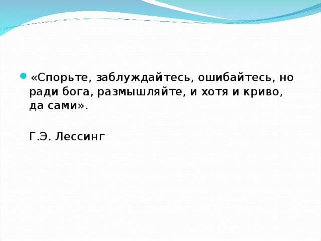 «Спорьте, заблуждайтесь, ошибайтесь, но ради бога, размышляйте, и хотя и криво, да сами».  Г.Э. Лессинг 