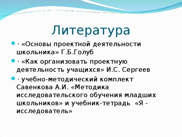 Литература · «Основы проектной деятельности школьника» Г.Б.Голуб · «Как организовать проектную деятельность учащихся» И.С. Сергеев · учебно-методический комплект Савенкова А.И. «Методика исследовательского обучения младших школьников» и учебник-тетрадь «Я - исследователь»  