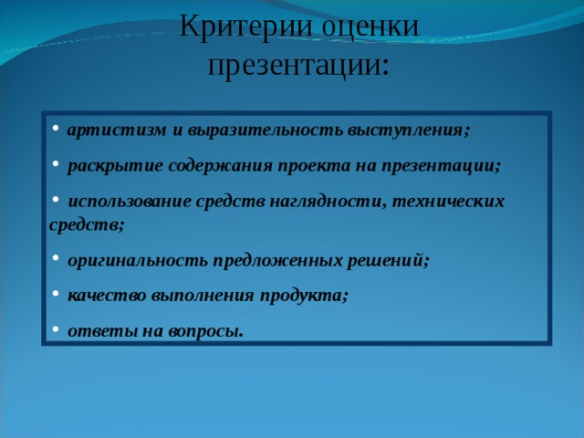 Критерии оценки презентации:  артистизм и выразительность выступления;  раскрытие содержания проекта на презентации;  использование средств наглядности, технических средств;  оригинальность предложенных решений;  качество выполнения продукта;  ответы на вопросы. 
