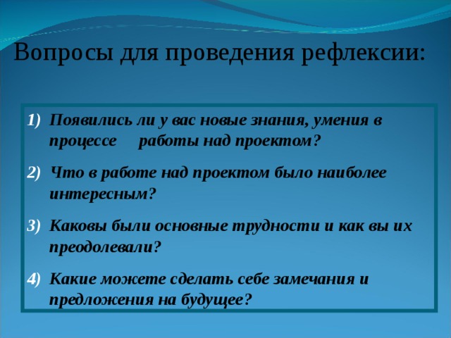 Вопросы для проведения рефлексии: Появились ли у вас новые знания, умения в процессе работы над проектом? Что в работе над проектом было наиболее интересным? Каковы были основные трудности и как вы их преодолевали? Какие можете сделать себе замечания и предложения на будущее? 