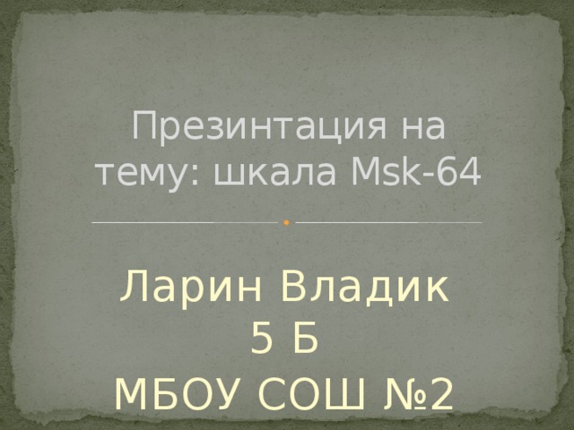 Презинтация на тему: шкала Msk-64 Ларин Владик 5 Б МБОУ СОШ №2 