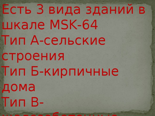 Есть 3 вида зданий в шкале MSK-64 Тип А-сельские строения Тип Б-кирпичные дома Тип В-железобетонные здания 