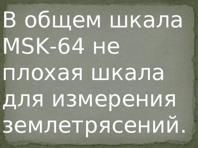 В общем шкала MSK-64 не плохая шкала для измерения землетрясений. 