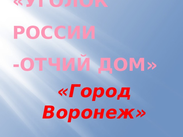 «Уголок России  -отчий дом» «Город Воронеж» 