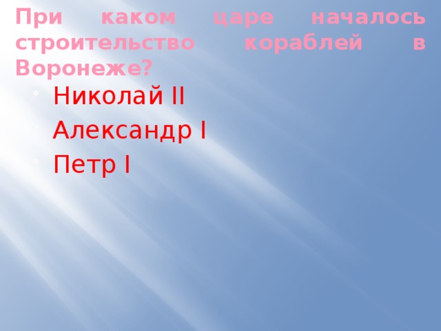 При каком царе началось строительство кораблей в Воронеже? Николай II Александр I Петр I 