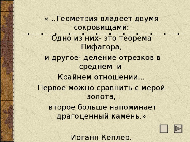 «…Геометрия владеет двумя сокровищами: Одно из них- это теорема Пифагора,  и другое- деление отрезков в среднем и Крайнем отношении… Первое можно сравнить с мерой золота,  второе больше напоминает драгоценный камень.» Иоганн Кеплер. 