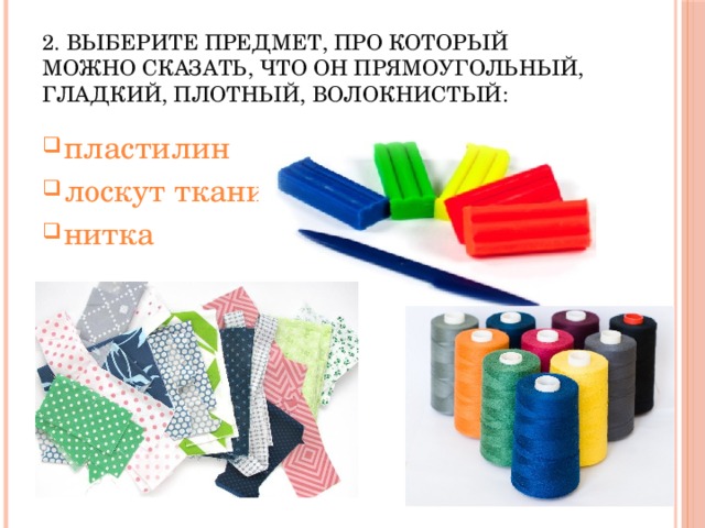 2. Выберите предмет, про который можно сказать, что он прямоугольный, гладкий, плотный, волокнистый: пластилин лоскут ткани нитка 