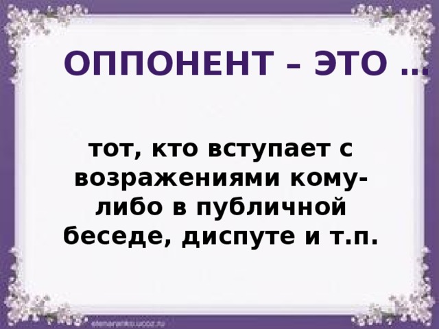 Оппонент – это … тот, кто вступает с возражениями кому-либо в публичной беседе, диспуте и т.п. 