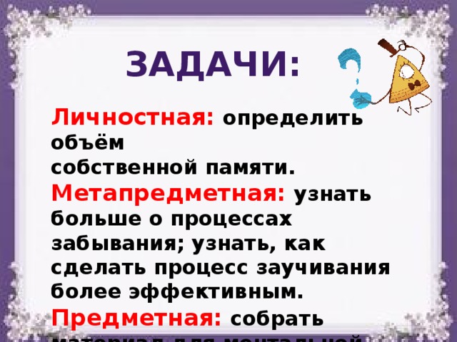 Задачи: Личностная: определить объём собственной памяти. Метапредметная: узнать больше о процессах забывания; узнать, как сделать процесс заучивания более эффективным. Предметная: собрать материал для ментальной карты по теме «Имя существительное». 