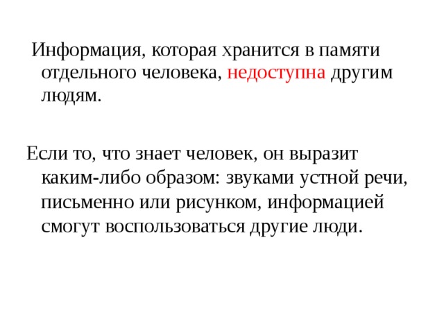  Информация, которая хранится в памяти отдельного человека, недоступна другим людям. Если то, что знает человек, он выразит каким-либо образом: звуками устной речи, письменно или рисунком, информацией смогут воспользоваться другие люди. 