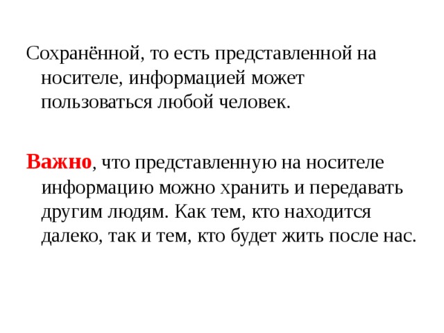 Сохранённой, то есть представленной на носителе, информацией может пользоваться любой человек. Важно , что представленную на носителе информацию можно хранить и передавать другим людям. Как тем, кто находится далеко, так и тем, кто будет жить после нас. 