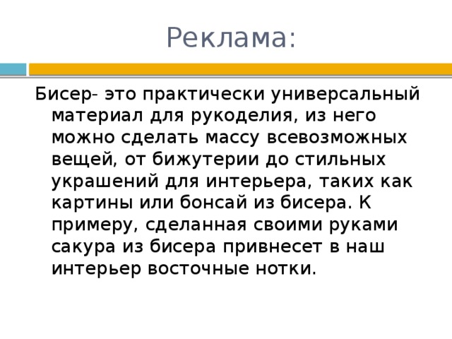 Реклама: Бисер- это практически универсальный материал для рукоделия, из него можно сделать массу всевозможных вещей, от бижутерии до стильных украшений для интерьера, таких как картины или бонсай из бисера. К примеру, сделанная своими руками сакура из бисера привнесет в наш интерьер восточные нотки. 