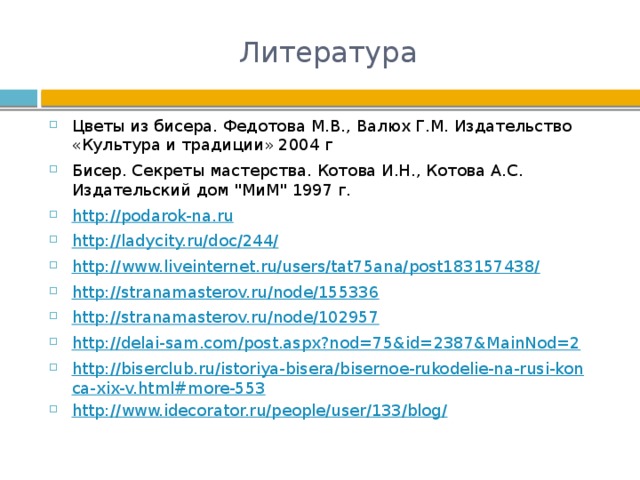 Литература Цветы из бисера. Федотова М.В., Валюх Г.М. Издательство «Культура и традиции» 2004 г Бисер. Секреты мастерства. Котова И.Н., Котова А.С. Издательский дом 